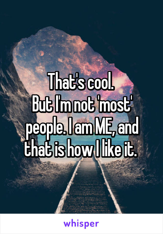 That's cool. 
But I'm not 'most' people. I am ME, and that is how I like it. 