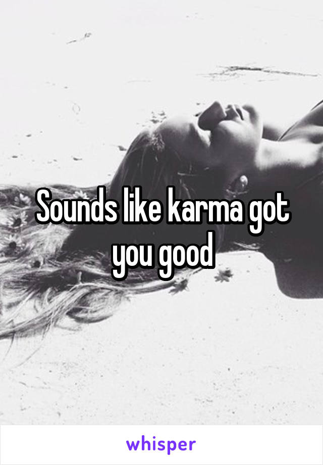 Sounds like karma got you good