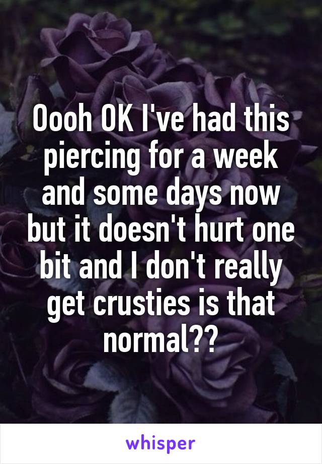 Oooh OK I've had this piercing for a week and some days now but it doesn't hurt one bit and I don't really get crusties is that normal??