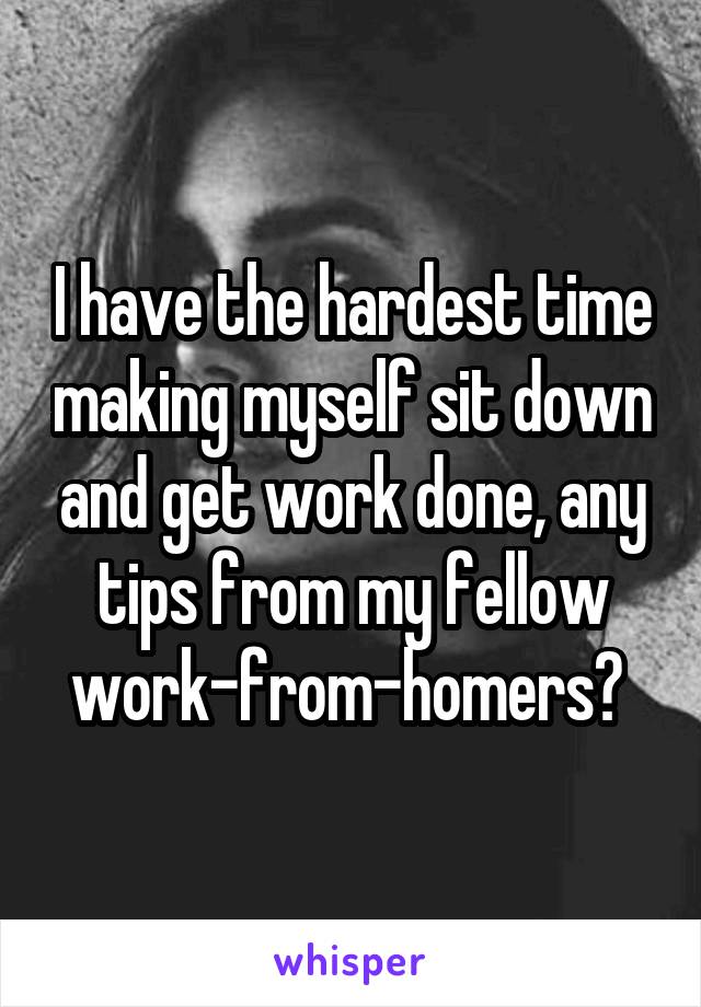 I have the hardest time making myself sit down and get work done, any tips from my fellow work-from-homers? 