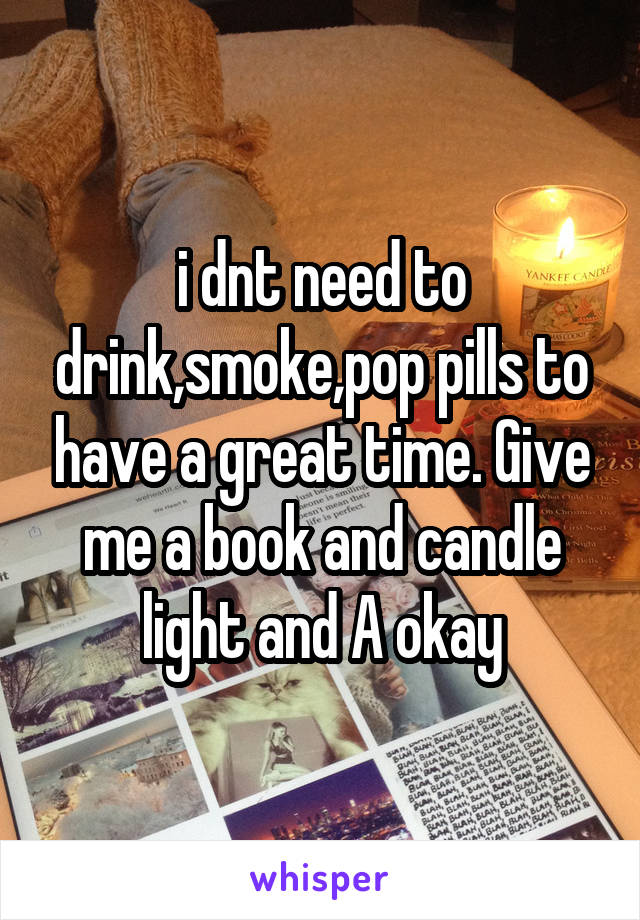 i dnt need to drink,smoke,pop pills to have a great time. Give me a book and candle light and A okay