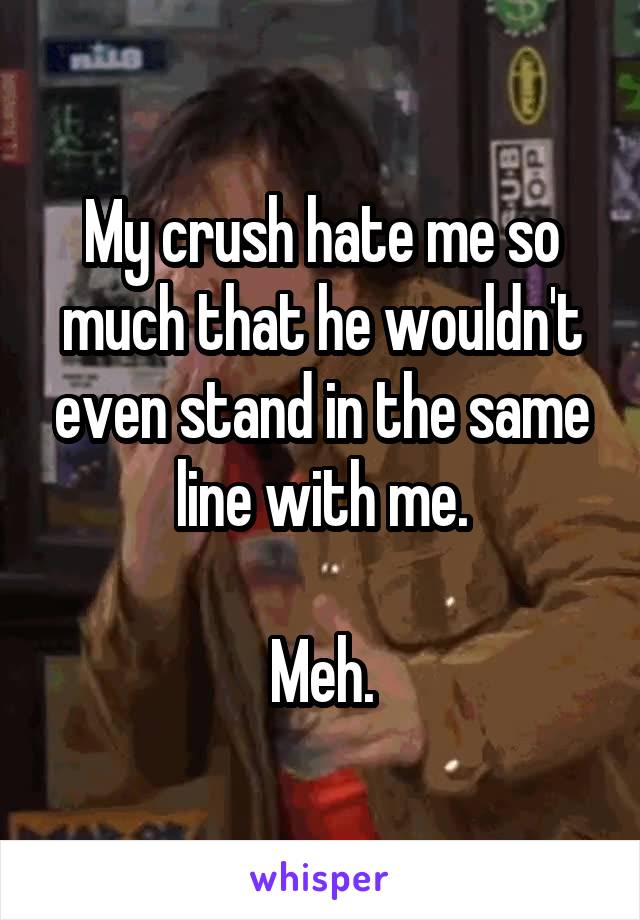 My crush hate me so much that he wouldn't even stand in the same line with me.

Meh.