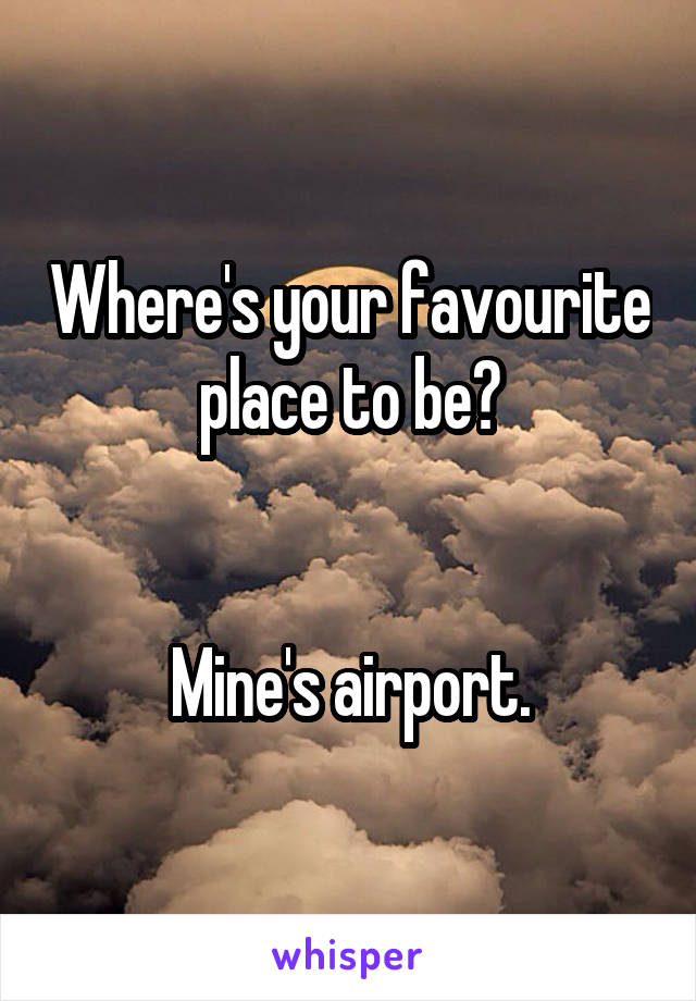 Where's your favourite place to be?


Mine's airport.