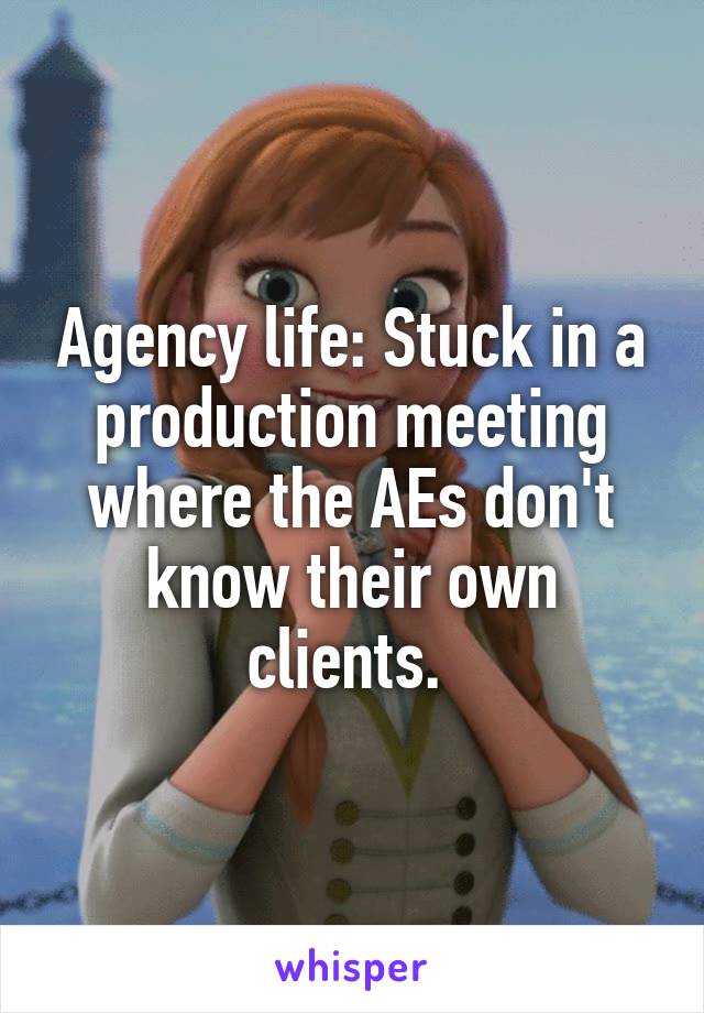 Agency life: Stuck in a production meeting where the AEs don't know their own clients. 