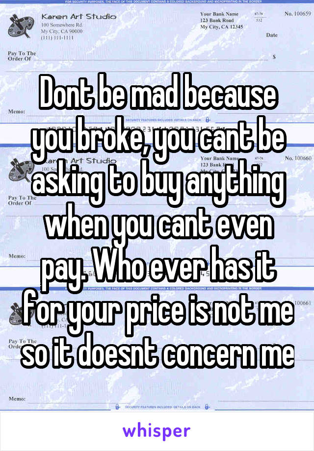 Dont be mad because you broke, you cant be asking to buy anything when you cant even pay. Who ever has it for your price is not me so it doesnt concern me