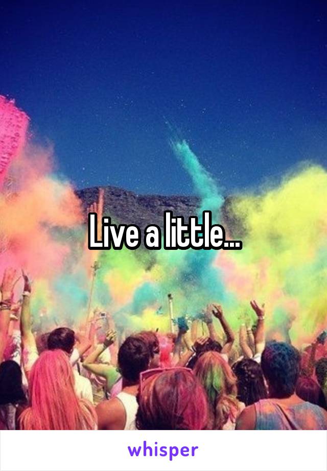 Live a little...