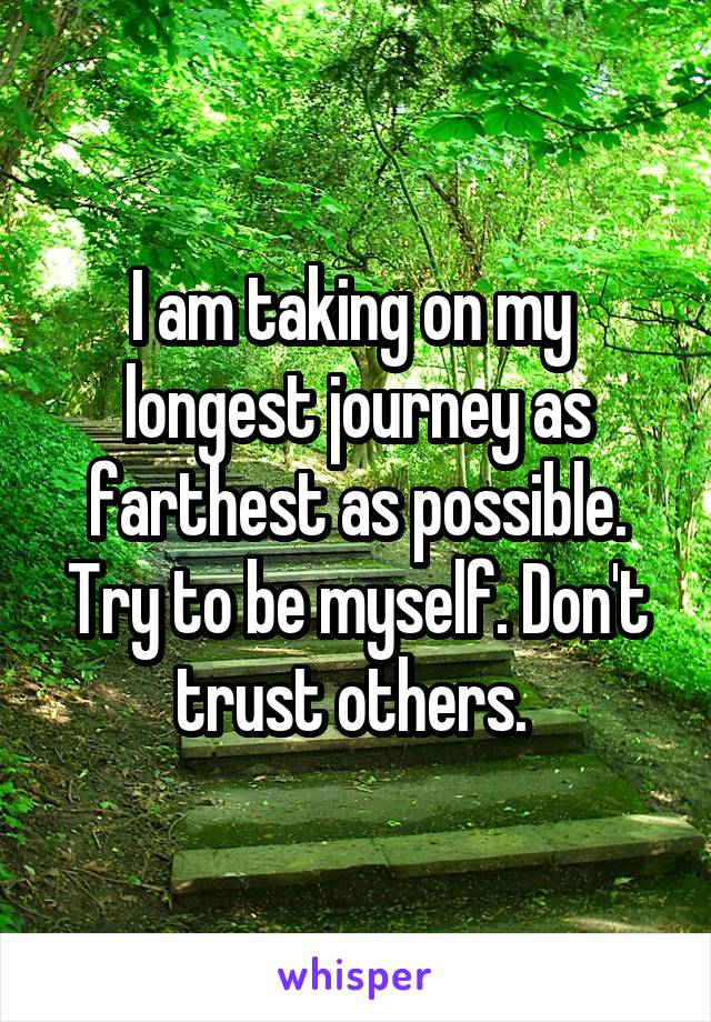 I am taking on my  longest journey as farthest as possible. Try to be myself. Don't trust others. 