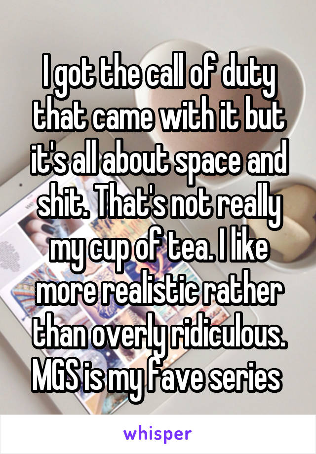 I got the call of duty that came with it but it's all about space and shit. That's not really my cup of tea. I like more realistic rather than overly ridiculous.
MGS is my fave series 