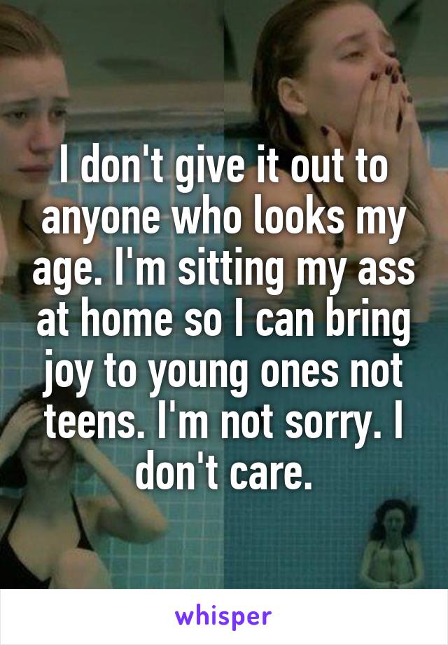 I don't give it out to anyone who looks my age. I'm sitting my ass at home so I can bring joy to young ones not teens. I'm not sorry. I don't care.