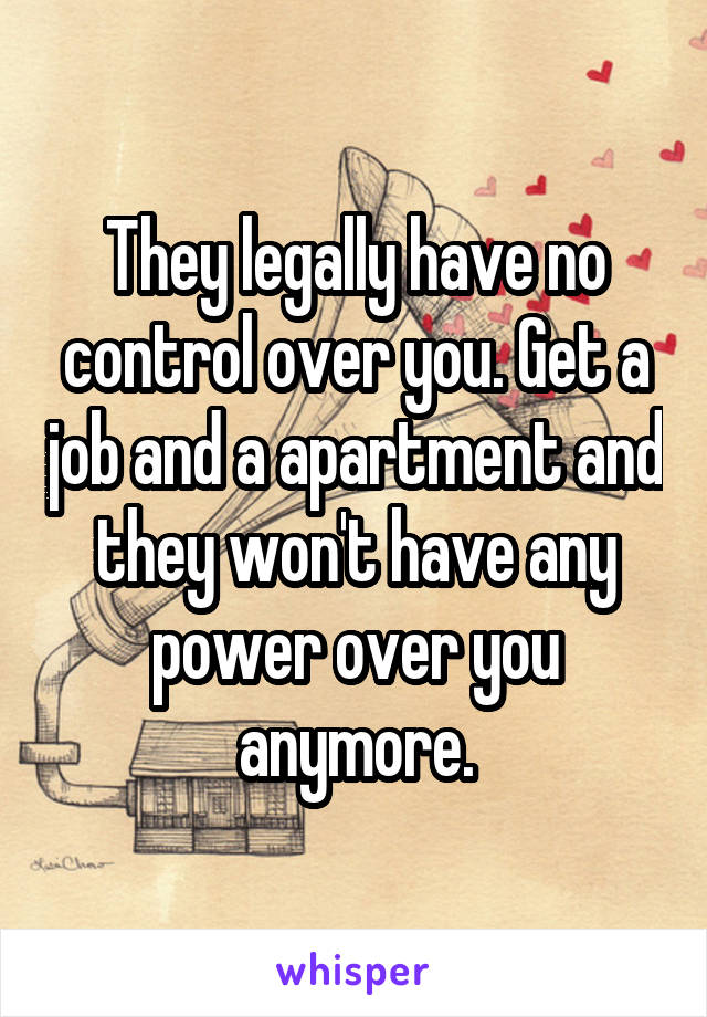 They legally have no control over you. Get a job and a apartment and they won't have any power over you anymore.