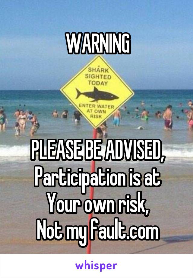 WARNING



PLEASE BE ADVISED,
Participation is at
Your own risk,
Not my fault.com