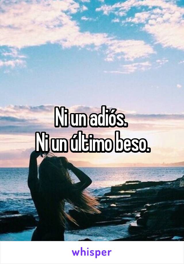 Ni un adiós. 
Ni un último beso.