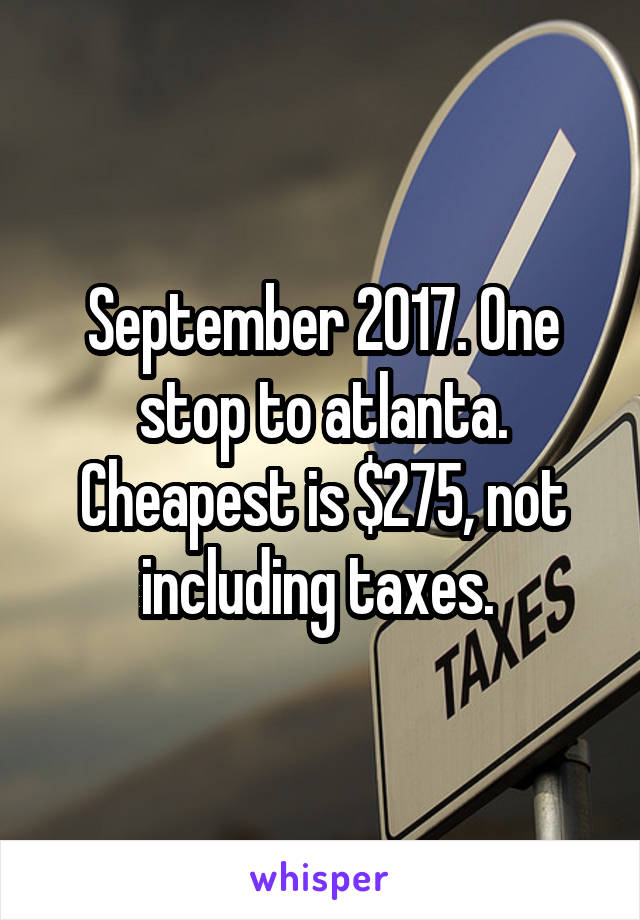 September 2017. One stop to atlanta. Cheapest is $275, not including taxes. 