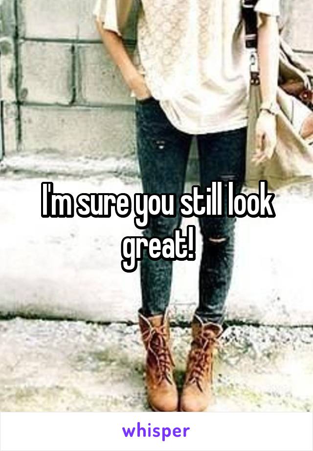 I'm sure you still look great!