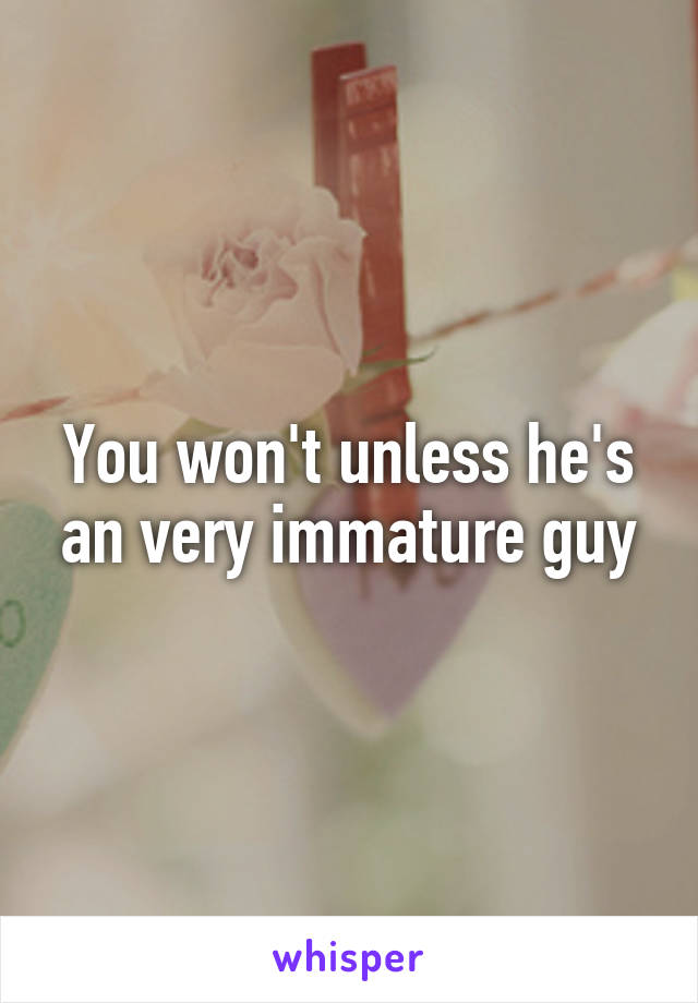 You won't unless he's an very immature guy