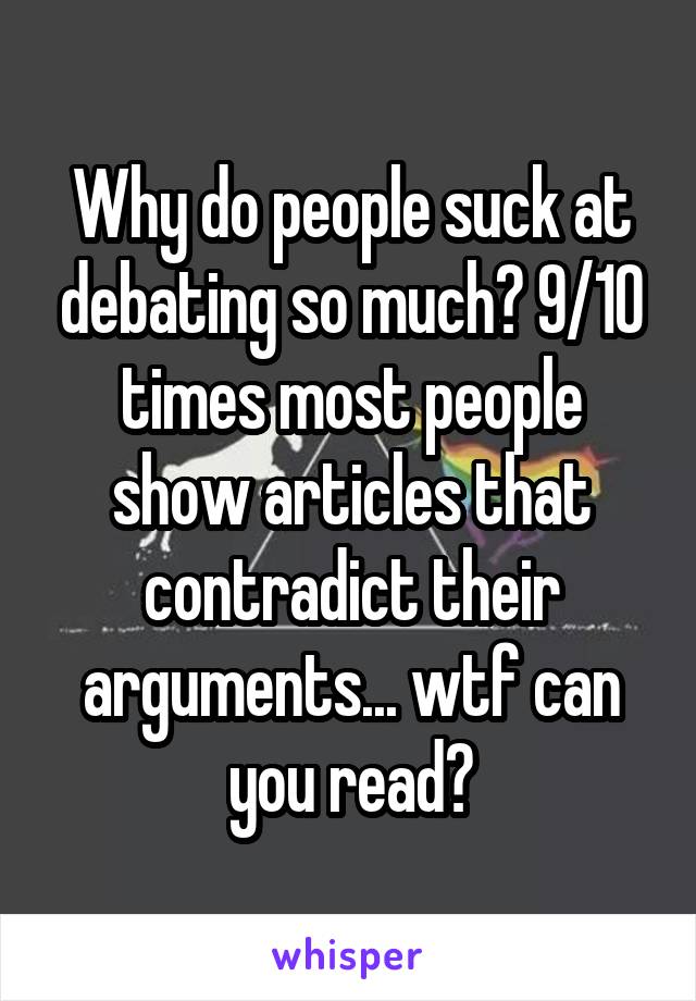 Why do people suck at debating so much? 9/10 times most people show articles that contradict their arguments... wtf can you read?