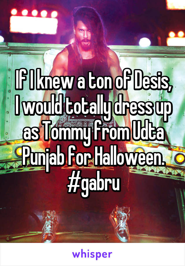 If I knew a ton of Desis, I would totally dress up as Tommy from Udta Punjab for Halloween. #gabru