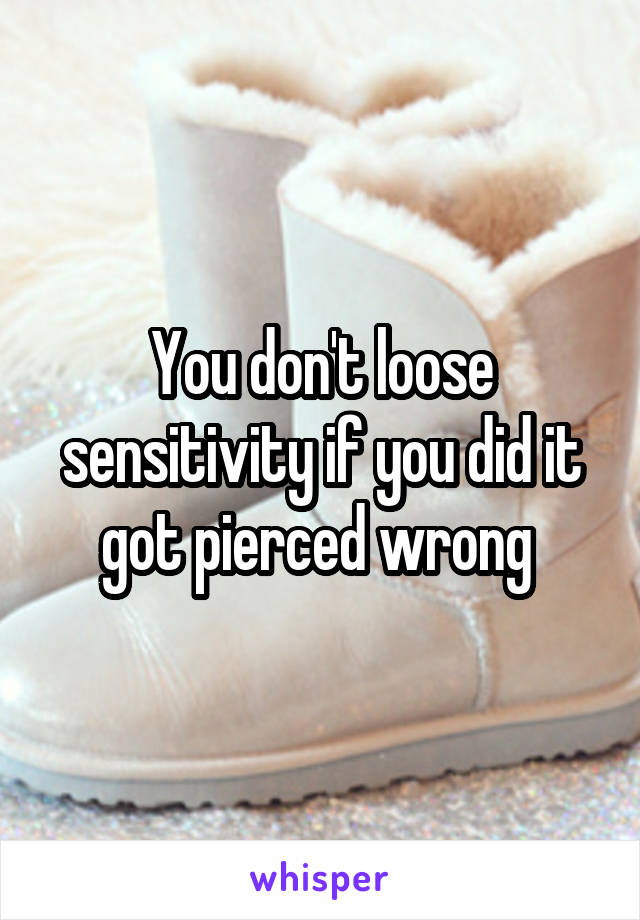 You don't loose sensitivity if you did it got pierced wrong 