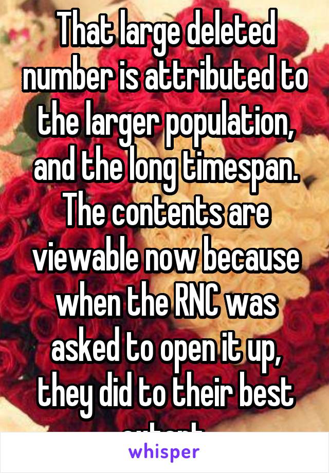 That large deleted number is attributed to the larger population, and the long timespan. The contents are viewable now because when the RNC was asked to open it up, they did to their best extent.