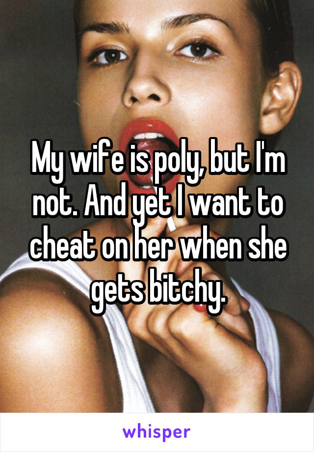 My wife is poly, but I'm not. And yet I want to cheat on her when she gets bitchy.