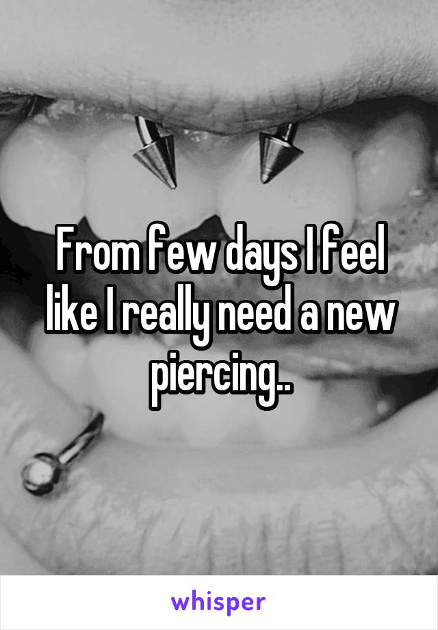 From few days I feel like I really need a new piercing..