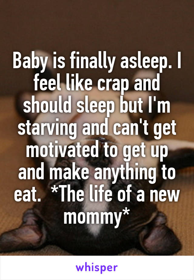 Baby is finally asleep. I feel like crap and should sleep but I'm starving and can't get motivated to get up and make anything to eat.  *The life of a new mommy*