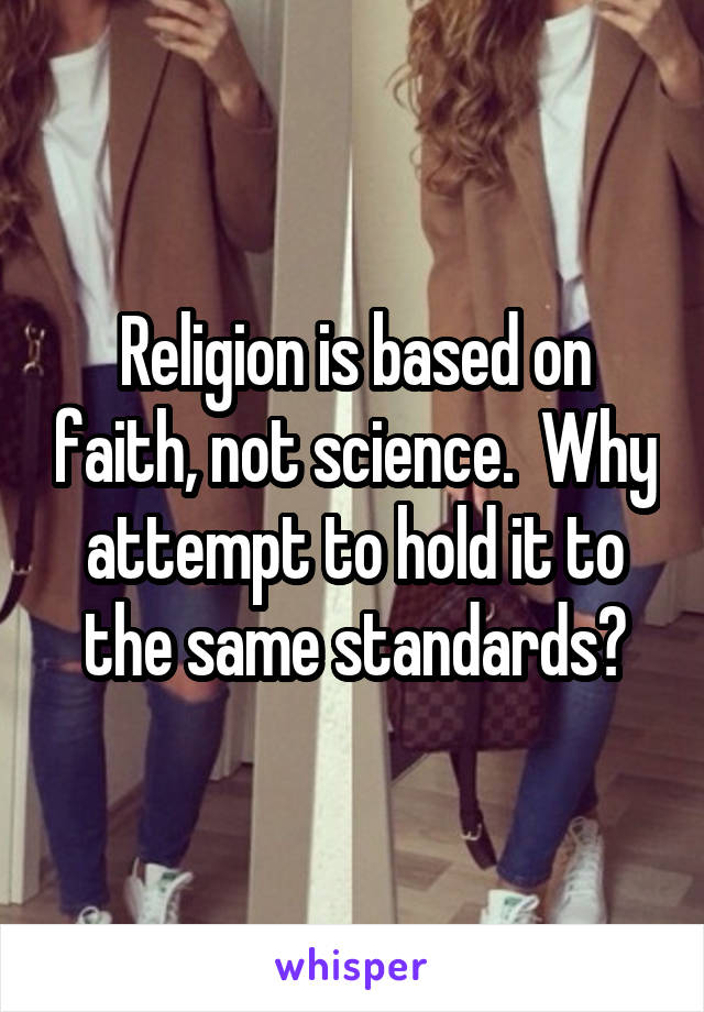 Religion is based on faith, not science.  Why attempt to hold it to the same standards?