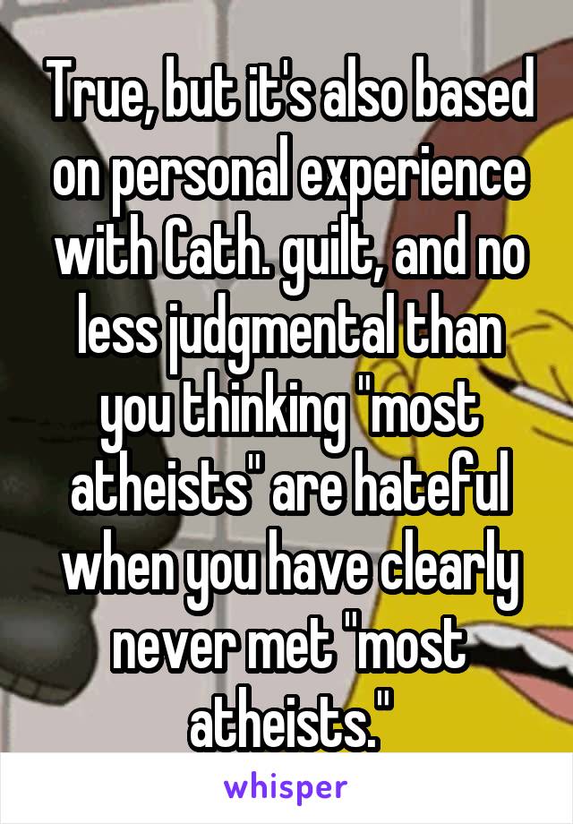 True, but it's also based on personal experience with Cath. guilt, and no less judgmental than you thinking "most atheists" are hateful when you have clearly never met "most atheists."