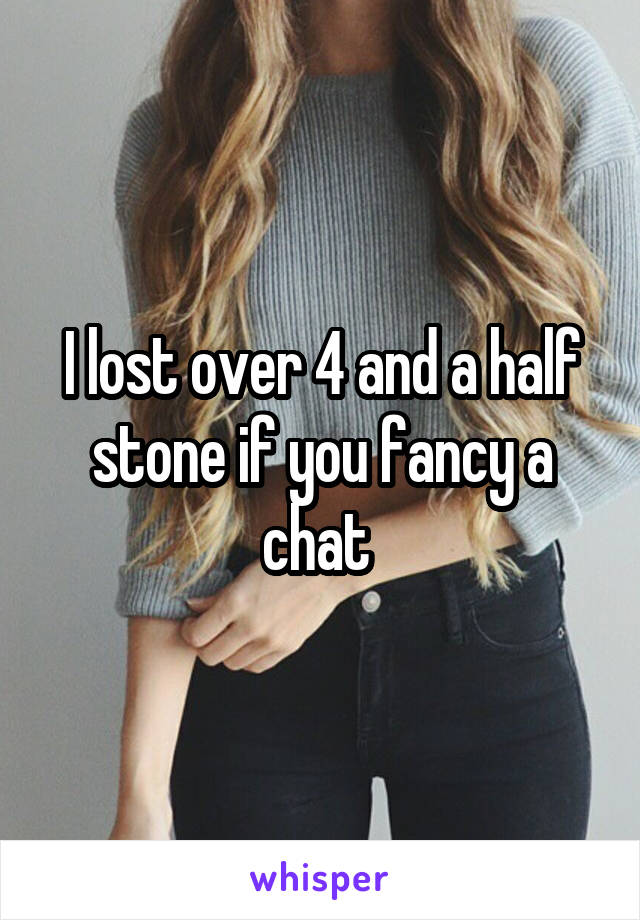 I lost over 4 and a half stone if you fancy a chat 