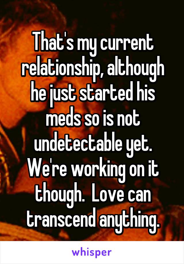 That's my current relationship, although he just started his meds so is not undetectable yet. We're working on it though.  Love can transcend anything.