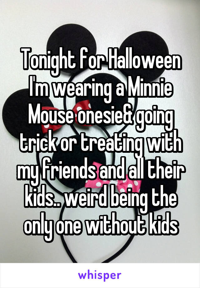 Tonight for Halloween I'm wearing a Minnie Mouse onesie& going trick or treating with my friends and all their kids.. weird being the only one without kids