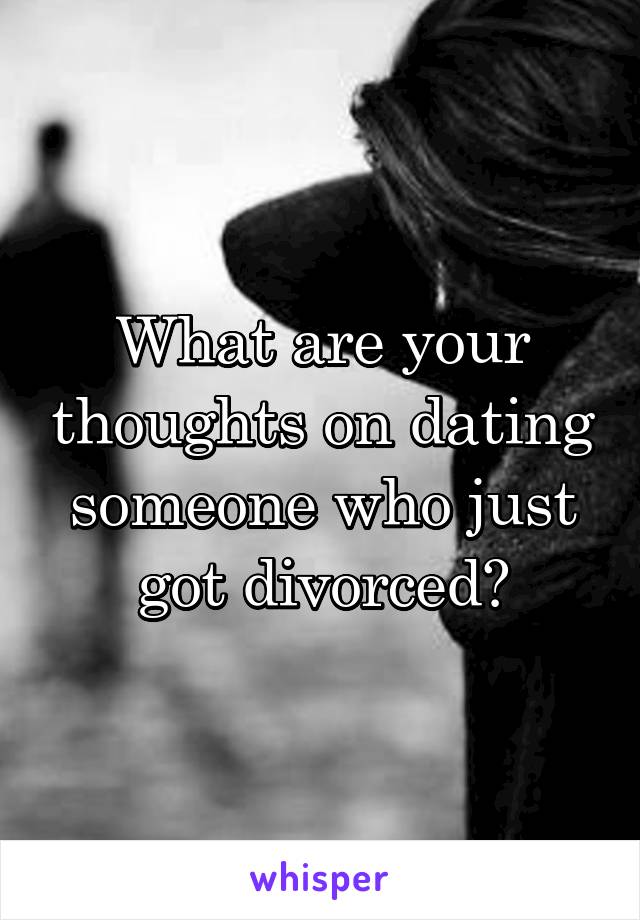 What are your thoughts on dating someone who just got divorced?