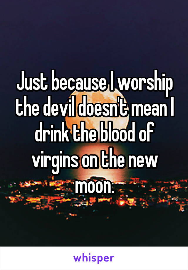 Just because I worship the devil doesn't mean I drink the blood of virgins on the new moon.