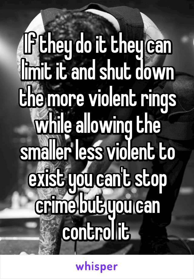 If they do it they can limit it and shut down the more violent rings while allowing the smaller less violent to exist you can't stop crime but you can control it 