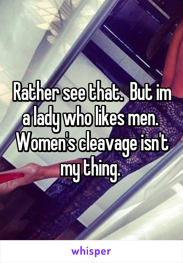 Rather see that.  But im a lady who likes men.  Women's cleavage isn't my thing. 