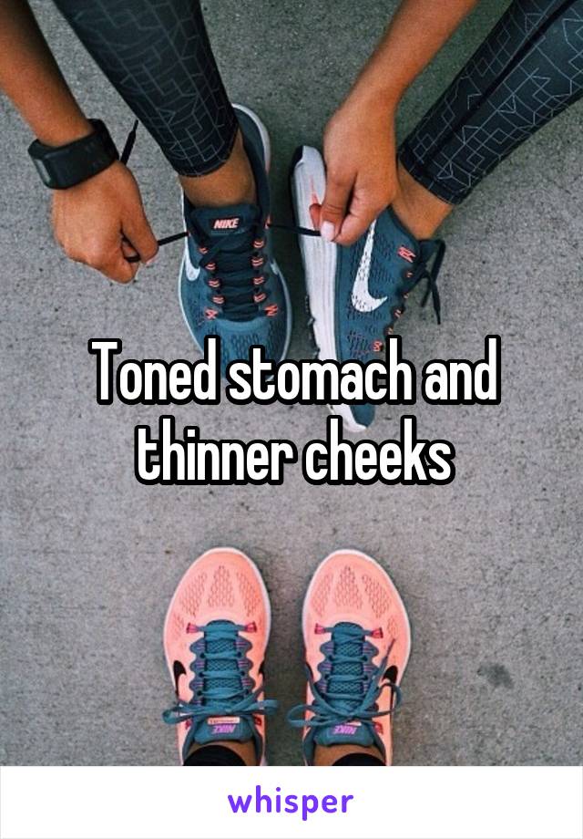 Toned stomach and thinner cheeks