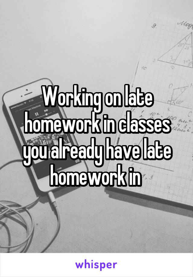 Working on late homework in classes you already have late homework in 