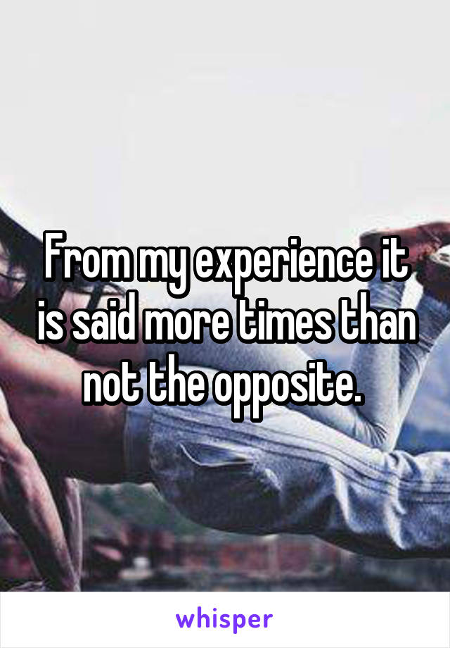 From my experience it is said more times than not the opposite. 