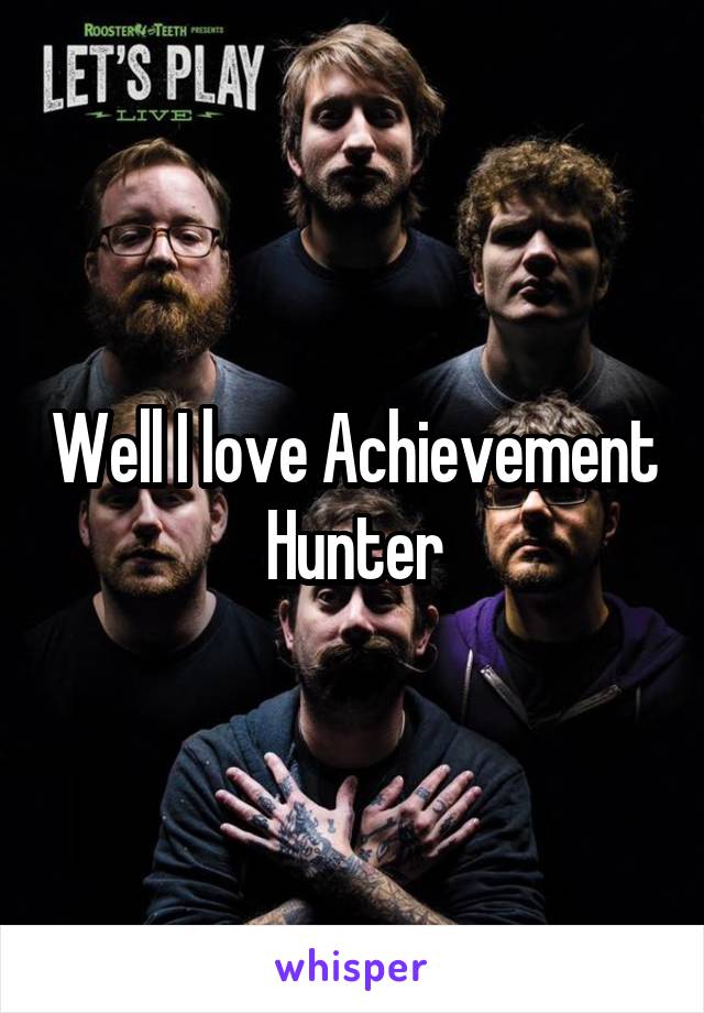Well I love Achievement Hunter