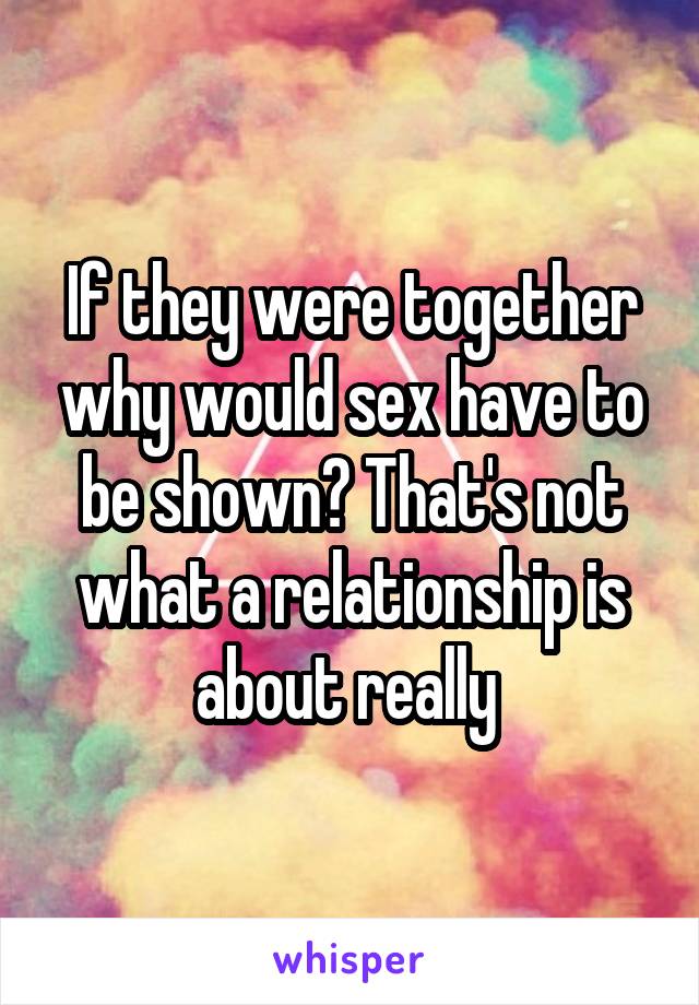 If they were together why would sex have to be shown? That's not what a relationship is about really 