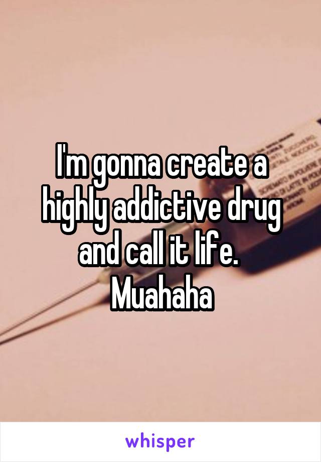 I'm gonna create a highly addictive drug and call it life. 
Muahaha