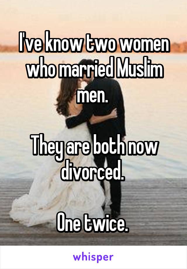 I've know two women who married Muslim men. 

They are both now divorced. 

One twice. 