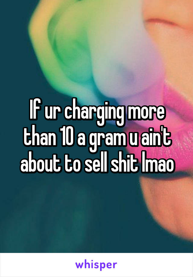 If ur charging more than 10 a gram u ain't about to sell shit lmao