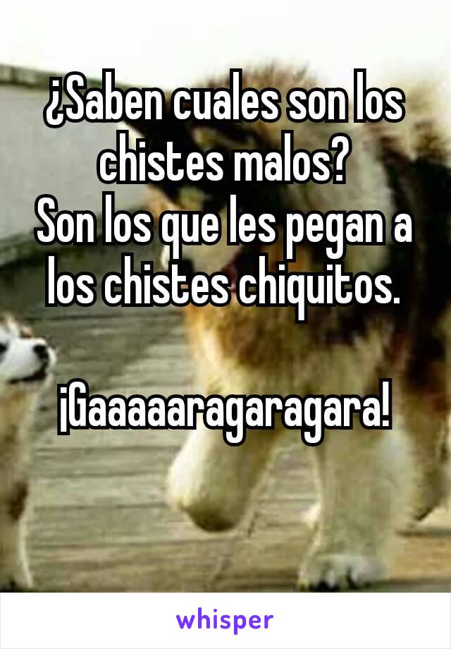 ¿Saben cuales son los chistes malos?
Son los que les pegan a los chistes chiquitos.

¡Gaaaaaragaragara!