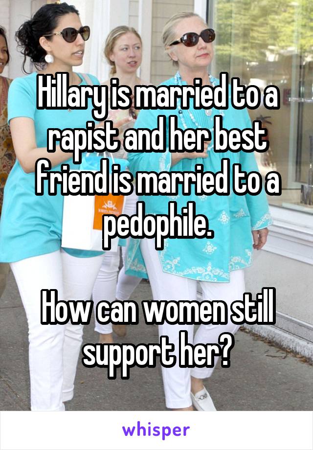 Hillary is married to a rapist and her best friend is married to a pedophile.

How can women still support her?