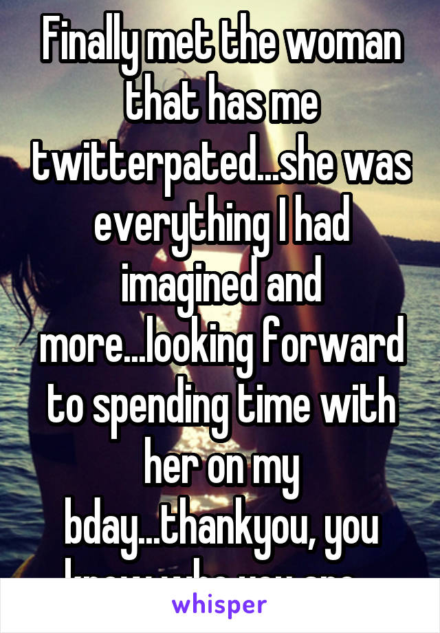 Finally met the woman that has me twitterpated...she was everything I had imagined and more...looking forward to spending time with her on my bday...thankyou, you know who you are...