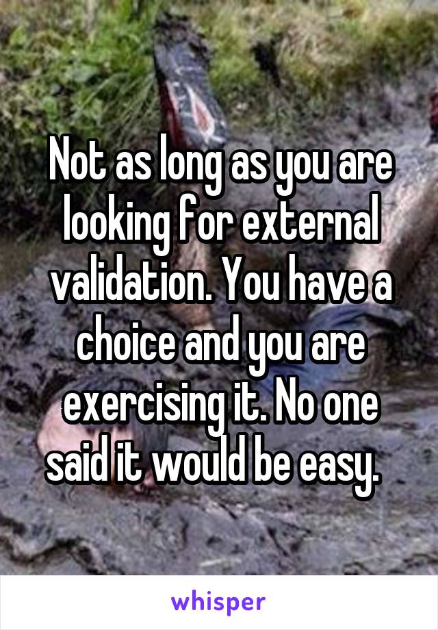 Not as long as you are looking for external validation. You have a choice and you are exercising it. No one said it would be easy.  