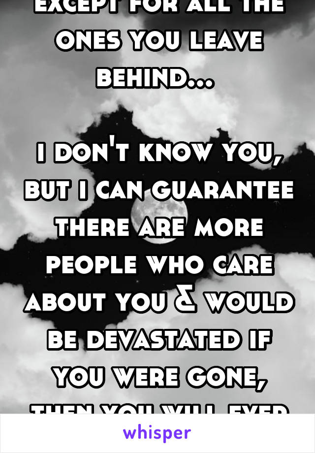 except for all the ones you leave behind... 

i don't know you, but i can guarantee there are more people who care about you & would be devastated if you were gone, then you will ever realize!