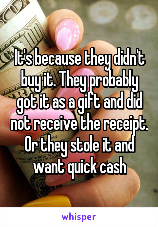 It's because they didn't buy it. They probably got it as a gift and did not receive the receipt. Or they stole it and want quick cash