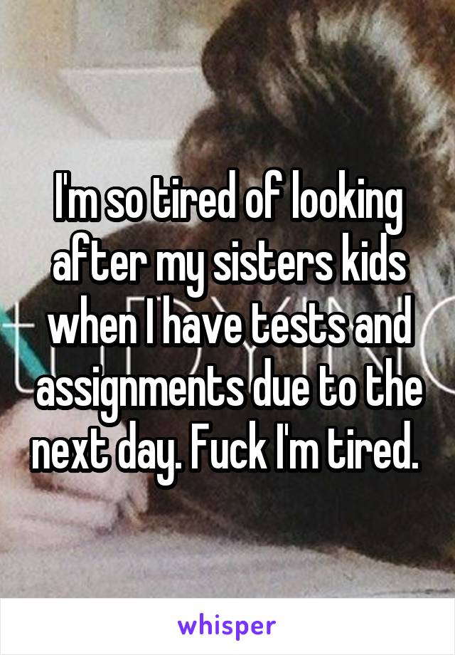 I'm so tired of looking after my sisters kids when I have tests and assignments due to the next day. Fuck I'm tired. 